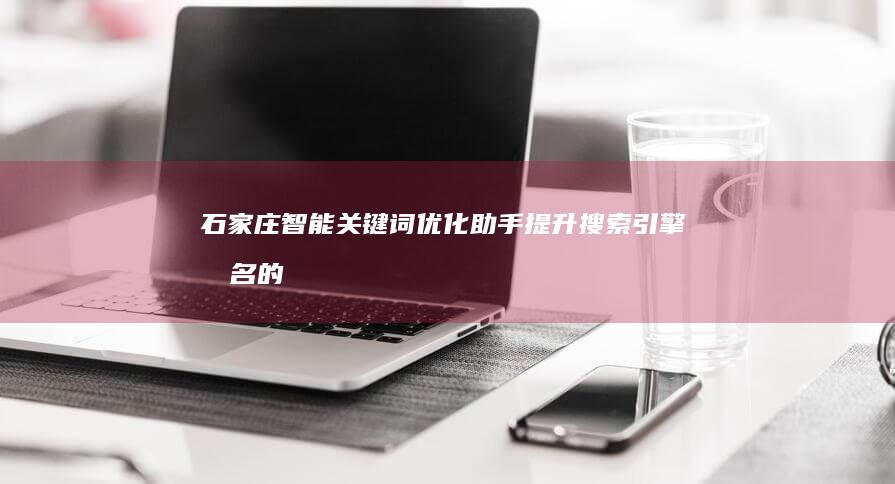 石家庄智能关键词优化助手：提升搜索引擎排名的高效工具